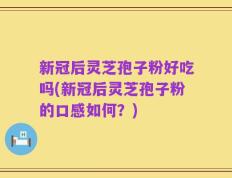 新冠后灵芝孢子粉好吃吗(新冠后灵芝孢子粉的口感如何？)