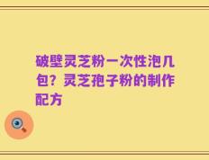 破壁灵芝粉一次性泡几包？灵芝孢子粉的制作配方