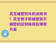 灵芝破壁饮片的说明书？灵芝袍子粉破壁和不破壁的区别体现在哪些方面