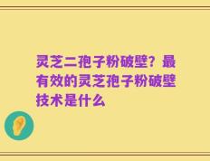 灵芝二孢子粉破壁？最有效的灵芝孢子粉破壁技术是什么