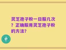 灵芝孢子粉一日服几次？正确服用灵芝孢子粉的方法？