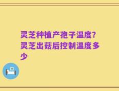 灵芝种植产孢子温度？灵芝出菇后控制温度多少