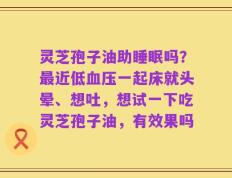 灵芝孢子油助睡眠吗？最近低血压一起床就头晕、想吐，想试一下吃灵芝孢子油，有效果吗