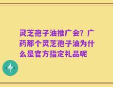 灵芝孢子油推广会？广药那个灵芝孢子油为什么是官方指定礼品呢