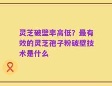灵芝破壁率高低？最有效的灵芝孢子粉破壁技术是什么