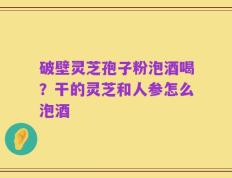 破壁灵芝孢子粉泡酒喝？干的灵芝和人参怎么泡酒