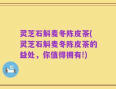 灵芝石斛麦冬陈皮茶(灵芝石斛麦冬陈皮茶的益处，你值得拥有!)