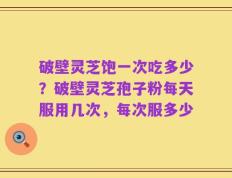 破壁灵芝饱一次吃多少？破壁灵芝孢子粉每天服用几次，每次服多少