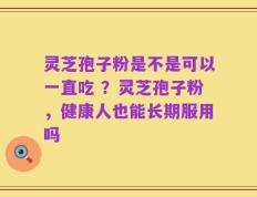 灵芝孢子粉是不是可以一直吃 ？灵芝孢子粉，健康人也能长期服用吗