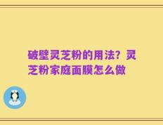 破壁灵芝粉的用法？灵芝粉家庭面膜怎么做