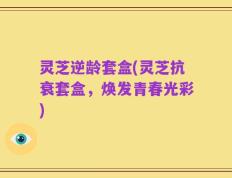 灵芝逆龄套盒(灵芝抗衰套盒，焕发青春光彩)