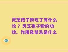 灵芝孢子粉吃了有什么效 ？灵芝孢子粉的功效、作用及禁忌是什么