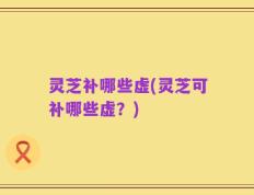 灵芝补哪些虚(灵芝可补哪些虚？)