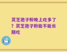灵芝孢子粉晚上吃多了？灵芝孢子粉能不能长期吃