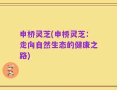 申桥灵芝(申桥灵芝：走向自然生态的健康之路)
