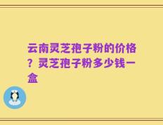 云南灵芝孢子粉的价格？灵芝孢子粉多少钱一盒