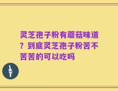 灵芝孢子粉有蘑菇味道？到底灵芝孢子粉苦不苦苦的可以吃吗
