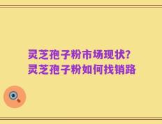 灵芝孢子粉市场现状？灵芝孢子粉如何找销路