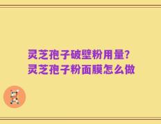 灵芝孢子破壁粉用量？灵芝孢子粉面膜怎么做