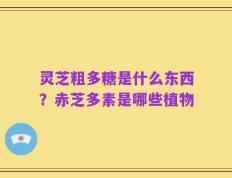 灵芝粗多糖是什么东西？赤芝多素是哪些植物