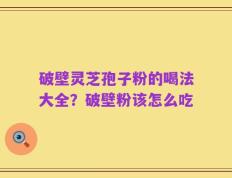 破壁灵芝孢子粉的喝法大全？破壁粉该怎么吃