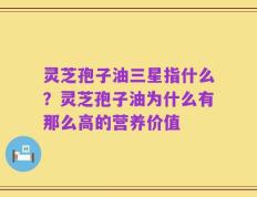 灵芝孢子油三星指什么？灵芝孢子油为什么有那么高的营养价值