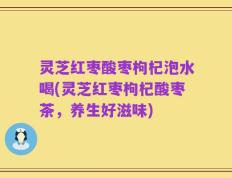 灵芝红枣酸枣枸杞泡水喝(灵芝红枣枸杞酸枣茶，养生好滋味)