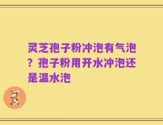 灵芝孢子粉冲泡有气泡？孢子粉用开水冲泡还是温水泡