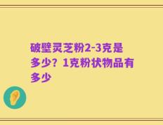 破壁灵芝粉2-3克是多少？1克粉状物品有多少