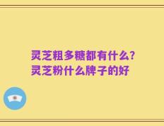 灵芝粗多糖都有什么？灵芝粉什么牌子的好
