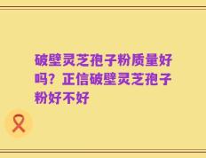 破壁灵芝孢子粉质量好吗？正信破壁灵芝孢子粉好不好