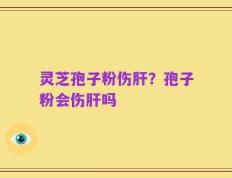 灵芝孢子粉伤肝？孢子粉会伤肝吗