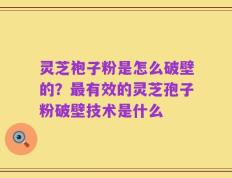 灵芝袍子粉是怎么破壁的？最有效的灵芝孢子粉破壁技术是什么