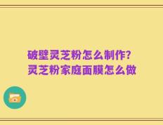 破壁灵芝粉怎么制作？灵芝粉家庭面膜怎么做