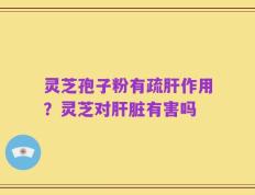 灵芝孢子粉有疏肝作用？灵芝对肝脏有害吗