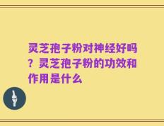 灵芝孢子粉对神经好吗？灵芝孢子粉的功效和作用是什么