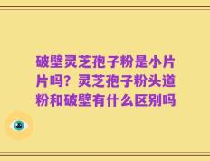 破壁灵芝孢子粉是小片片吗？灵芝孢子粉头道粉和破壁有什么区别吗