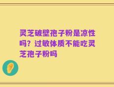 灵芝破壁孢子粉是凉性吗？过敏体质不能吃灵芝孢子粉吗