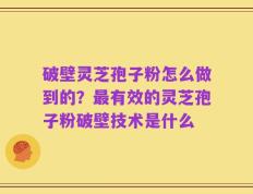 破壁灵芝孢子粉怎么做到的？最有效的灵芝孢子粉破壁技术是什么