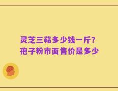 灵芝三萜多少钱一斤？孢子粉市面售价是多少