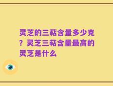 灵芝的三萜含量多少克？灵芝三萜含量最高的灵芝是什么