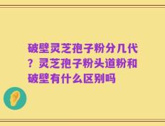 破壁灵芝孢子粉分几代？灵芝孢子粉头道粉和破壁有什么区别吗