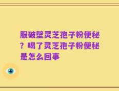 服破壁灵芝孢子粉便秘？喝了灵芝孢子粉便秘是怎么回事