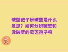 破壁孢子粉破壁是什么意思？如何分辨破壁和没破壁的灵芝孢子粉