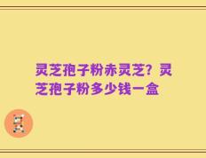 灵芝孢子粉赤灵芝？灵芝孢子粉多少钱一盒