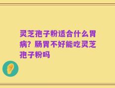 灵芝孢子粉适合什么胃病？肠胃不好能吃灵芝孢子粉吗