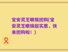 宝安灵芝眼镜团购(宝安灵芝眼镜超实惠，快来团购啦！)