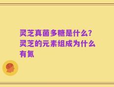 灵芝真菌多糖是什么？灵芝的元素组成为什么有氮