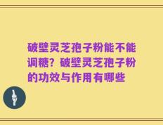 破壁灵芝孢子粉能不能调糖？破壁灵芝孢子粉的功效与作用有哪些