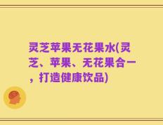 灵芝苹果无花果水(灵芝、苹果、无花果合一，打造健康饮品)